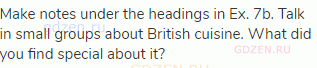 Make notes under the headings in Ex. 7b. Talk in small groups about British cuisine. What did you