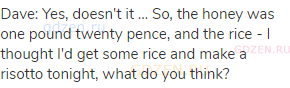Dave: Yes, doesn't it &hellip; So, the honey was one pound twenty pence, and the rice - I thought I'd get