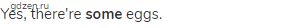 Yes, there're <strong>some</strong> eggs.