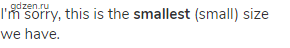 I'm sorry, this is the <strong>smallest</strong> (small) size we have.