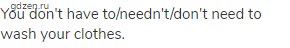 You don't have to/needn't/don't need to wash your clothes.