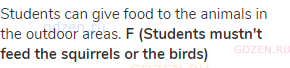 Students can give food to the animals in the outdoor areas. <strong>F (Students mustn't feed the