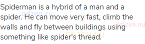 Spiderman is a hybrid of a man and a spider. He can move very fast, climb the walls and fly between