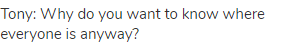 Tony: Why do you want to know where everyone is anyway?
