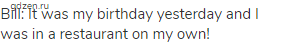 Bill: It was my birthday yesterday and I was in a restaurant on my own!