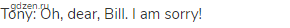 Tony: Oh, dear, Bill. I am sorry!