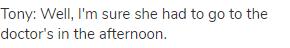 Tony: Well, I'm sure she had to go to the doctor's in the afternoon.