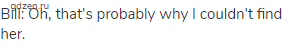 Bill: Oh, that's probably why I couldn't find her.