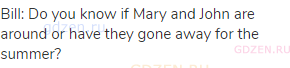 Bill: Do you know if Mary and John are around or have they gone away for the summer?