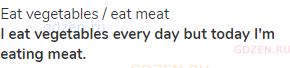 eat vegetables / eat meat<br><strong>I eat vegetables every day but today I'm eating meat. </strong>