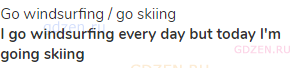 go windsurfing / go skiing<br><strong>I go windsurfing every day but today I'm going skiing</strong>