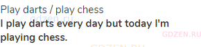 play darts / play chess<br><strong>I play darts every day but today I'm playing chess.</strong>