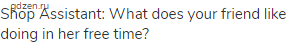 Shop Assistant: What does your friend like doing in her free time?