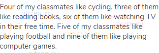 Four of my classmates like cycling, three of them like reading books, six of them like watching TV
