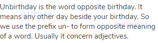 Unbirthday is the word opposite birthday. It means any other day beside your birthday. So we use the