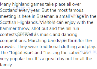 Many highland games take place all over Scotland every year. But the most famous meeting is here in