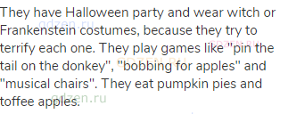 They have Halloween party and wear witch or Frankenstein costumes, because they try to terrify each