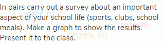 In pairs carry out a survey about an important aspect of your school life (sports, clubs, school