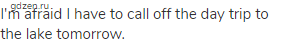 I'm afraid I have to call off the day trip to the lake tomorrow.