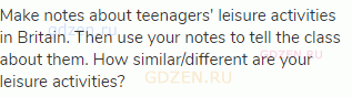 Make notes about teenagers' leisure activities in Britain. Then use your notes to tell the class