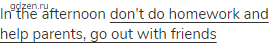 in the afternoon <span class="under">don't do homework and help parents, go out with friends</span>