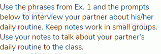 Use the phrases from Ex. 1 and the prompts below to interview your partner about his/her daily