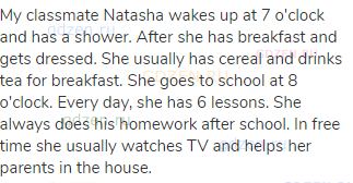 My classmate Natasha wakes up at 7 o'clock and has a shower. After she has breakfast and gets