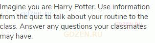 Imagine you are Harry Potter. Use information from the quiz to talk about your routine to the class.
