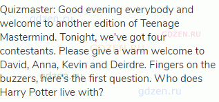 Quizmaster: Good evening everybody and welcome to another edition of Teenage Mastermind. Tonight,