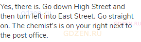 Yes, there is. Go down High Street and then turn left into East Street. Go straight on. The