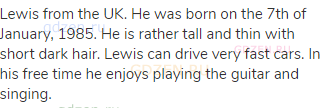 Lewis from the UK. He was born on the 7th of January, 1985. He is rather tall and thin with short