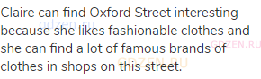 Claire can find Oxford Street interesting because she likes fashionable clothes and she can find a