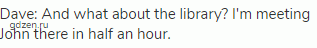 Dave: And what about the library? I'm meeting John there in half an hour.