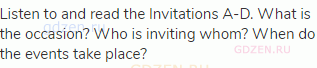 Listen to and read the Invitations A-D. What is the occasion? Who is inviting whom? When do the