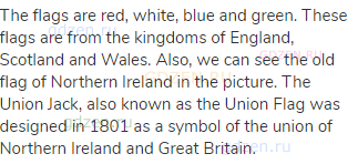 The flags are red, white, blue and green. These flags are from the kingdoms of England, Scotland and