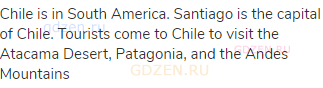Chile is in South America. Santiago is the capital of Chile. Tourists come to Chile to visit the