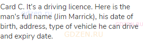 Card C. It's a driving licence. Here is the man's full name (Jim Marrick), his date of birth,