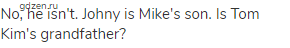 No, he isn't. Johny is Mike's son. Is Tom Kim's grandfather? 