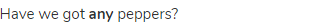 Have we got <strong>any</strong> peppers?