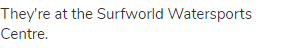 They're at the Surfworld Watersports Centre. 