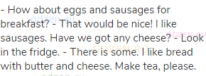 - How about eggs and sausages for breakfast? - That would be nice! I like sausages. Have we got any