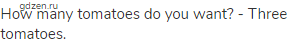 How many tomatoes do you want? - Three tomatoes.