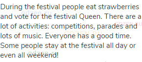 During the festival people eat strawberries and vote for the festival Queen. There are a lot of