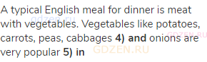 A typical English meal for dinner is meat with vegetables. Vegetables like potatoes, carrots, peas,