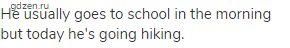 He usually goes to school in the morning but today he's going hiking.