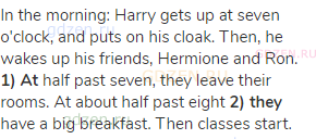 In the morning: Harry gets up at seven o'clock, and puts on his cloak. Then, he wakes up his