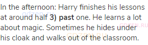 In the afternoon: Harry finishes his lessons at around half <strong>3) past</strong> one. He learns