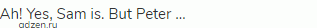 Ah! Yes, Sam is. But Peter …