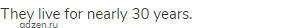 They live for nearly 30 years.