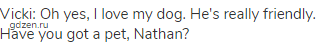 Vicki: Oh yes, I love my dog. He's really friendly. Have you got a pet, Nathan?